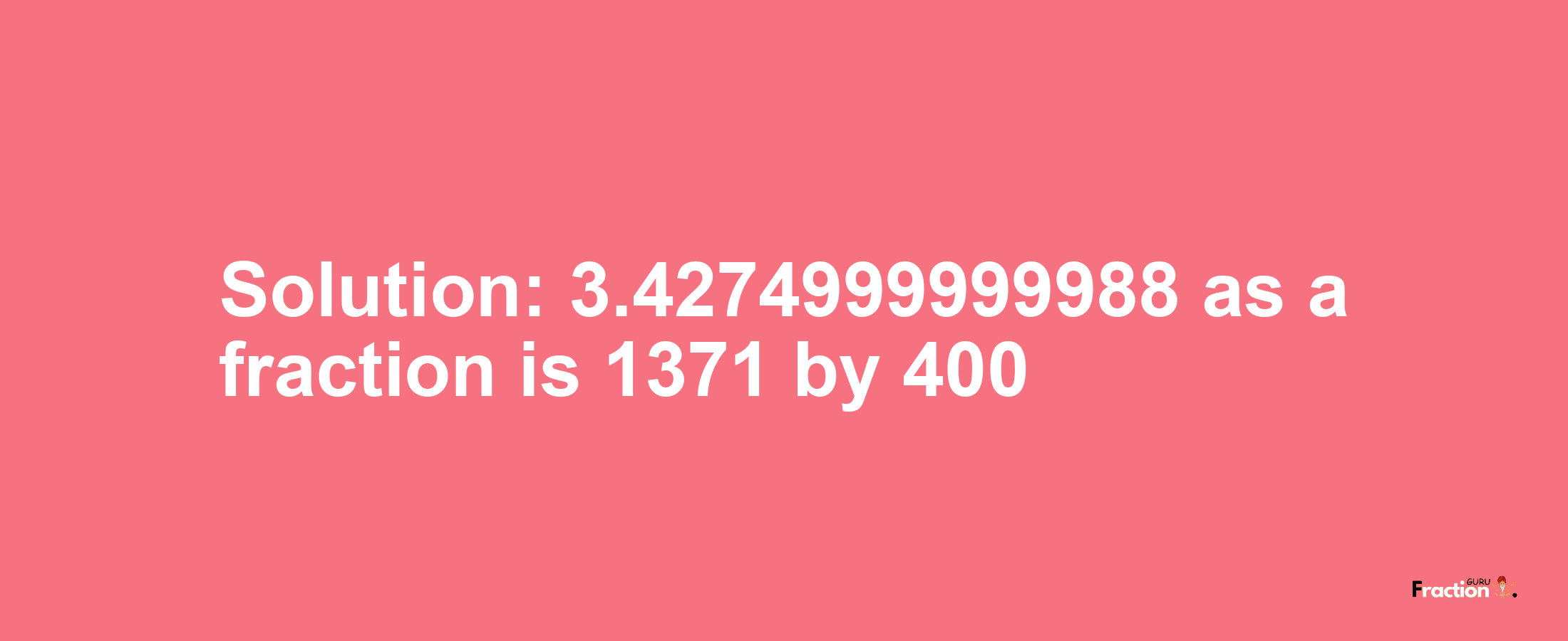 Solution:3.4274999999988 as a fraction is 1371/400